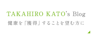 TAKAHIRO KATO’s Blog　健康を「獲得」することを望む方に